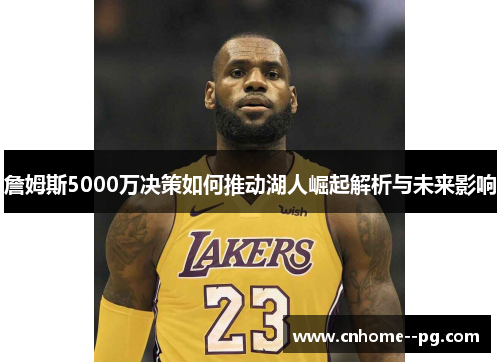 詹姆斯5000万决策如何推动湖人崛起解析与未来影响
