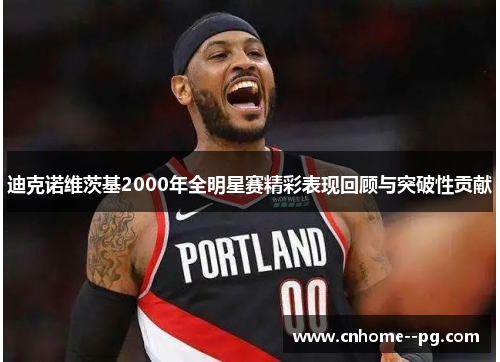 迪克诺维茨基2000年全明星赛精彩表现回顾与突破性贡献