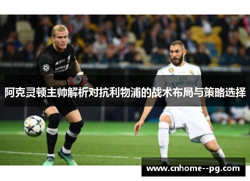 阿克灵顿主帅解析对抗利物浦的战术布局与策略选择