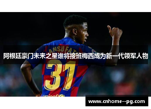 阿根廷豪门未来之星谁将接班梅西成为新一代领军人物