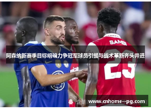 阿森纳新赛季目标明确力争冠军球员引援与战术革新齐头并进
