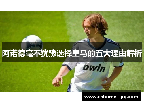 阿诺德毫不犹豫选择皇马的五大理由解析