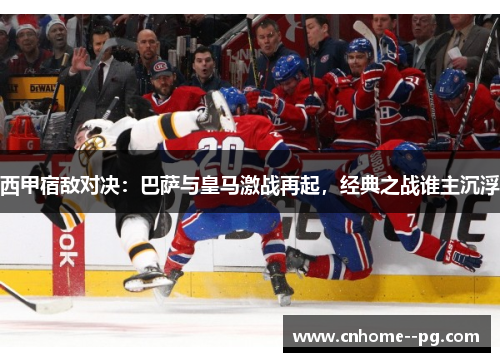 西甲宿敌对决：巴萨与皇马激战再起，经典之战谁主沉浮