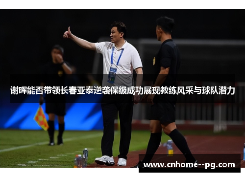 谢晖能否带领长春亚泰逆袭保级成功展现教练风采与球队潜力