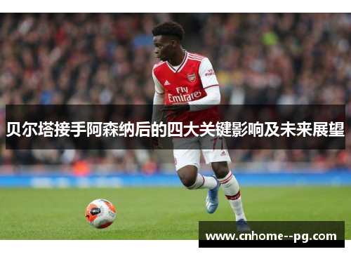贝尔塔接手阿森纳后的四大关键影响及未来展望