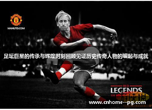 足坛巨星的传承与辉煌时刻回顾见证历史传奇人物的崛起与成就