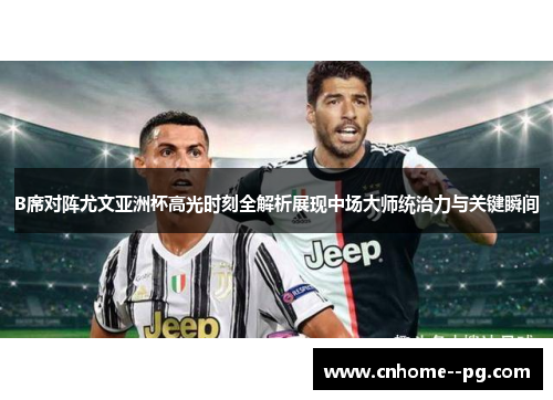 B席对阵尤文亚洲杯高光时刻全解析展现中场大师统治力与关键瞬间 B席对阵尤文亚洲杯高光时刻全解析展现中场大师统治力与关键瞬间