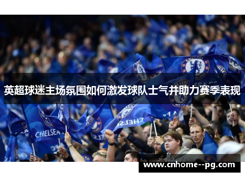 英超球迷主场氛围如何激发球队士气并助力赛季表现