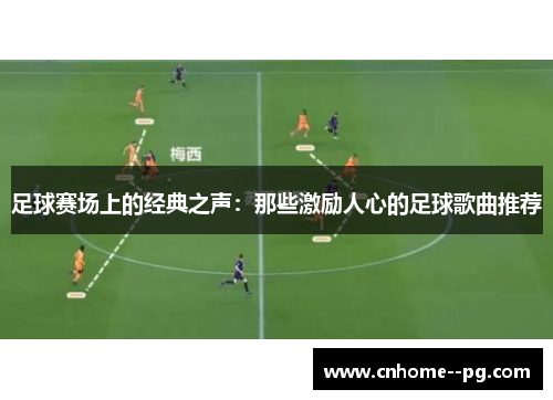 足球赛场上的经典之声：那些激励人心的足球歌曲推荐