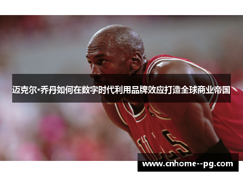 迈克尔·乔丹如何在数字时代利用品牌效应打造全球商业帝国 迈克尔·乔丹如何在数字时代利用品牌效应打造全球商业帝国