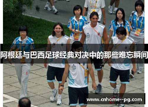 阿根廷与巴西足球经典对决中的那些难忘瞬间 阿根廷与巴西足球经典对决中的那些难忘瞬间