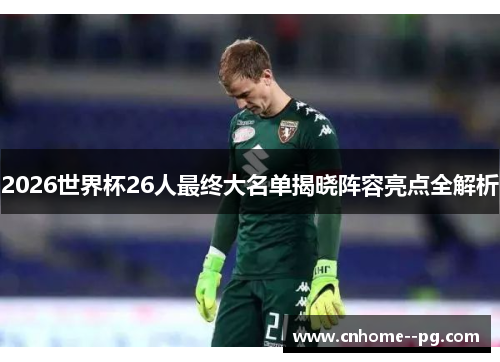 2026世界杯26人最终大名单揭晓阵容亮点全解析