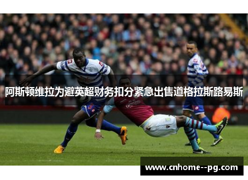 阿斯顿维拉为避英超财务扣分紧急出售道格拉斯路易斯
