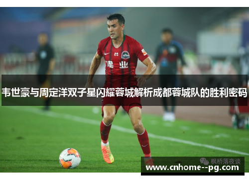 韦世豪与周定洋双子星闪耀蓉城解析成都蓉城队的胜利密码