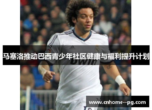 马塞洛推动巴西青少年社区健康与福利提升计划