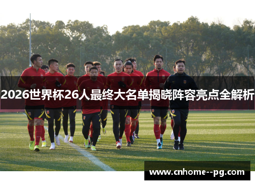 2026世界杯26人最终大名单揭晓阵容亮点全解析