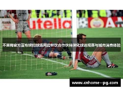 不莱梅官方宣布续约球场周边餐饮合作伙伴深化球迷观赛与城市消费体验