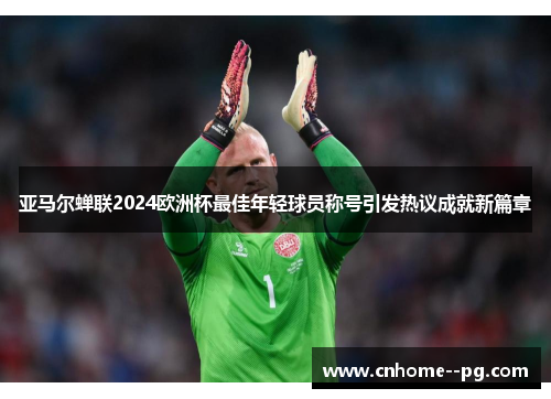 亚马尔蝉联2024欧洲杯最佳年轻球员称号引发热议成就新篇章 亚马尔蝉联2024欧洲杯最佳年轻球员称号引发热议成就新篇章