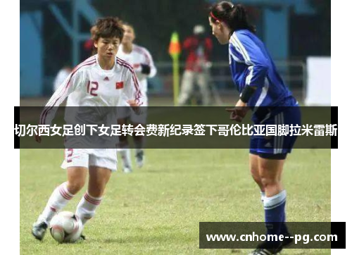 切尔西女足创下女足转会费新纪录签下哥伦比亚国脚拉米雷斯 切尔西女足创下女足转会费新纪录签下哥伦比亚国脚拉米雷斯