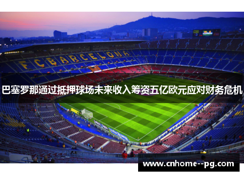 巴塞罗那通过抵押球场未来收入筹资五亿欧元应对财务危机 巴塞罗那通过抵押球场未来收入筹资五亿欧元应对财务危机