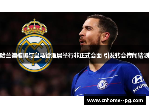 哈兰德被曝与皇马管理层举行非正式会面 引发转会传闻猜测 哈兰德被曝与皇马管理层举行非正式会面 引发转会传闻猜测