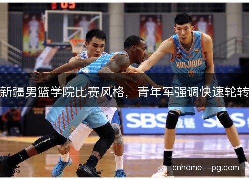 新疆男篮学院比赛风格，青年军强调快速轮转